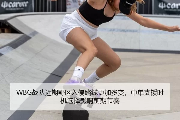 WBG战队近期野区入侵路线更加多变，中单支援时机选择影响前期节奏